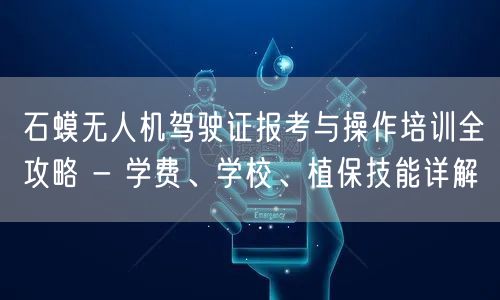 石蟆无人机驾驶证报考与操作培训全攻略 - 学费、学校、植保技能详解 石蟆无人机驾驶证报考与操作培训全攻略 - 学费、学校、植保技能详解