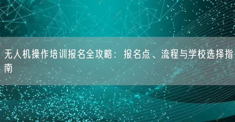无人机操作培训报名全攻略:报名点、流程与学校选择指南 无人机操作培训报名全攻略:报名点、流程与学校选择指南