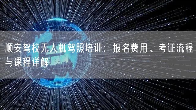 顺安驾校无人机驾照培训:报名费用、考证流程与课程详解 顺安驾校无人机驾照培训:报名费用、考证流程与课程详解