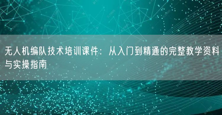 无人机编队技术培训课件:从入门到精通的完整教学资料与实操指南 无人机编队技术培训课件:从入门到精通的完整教学资料与实操指南