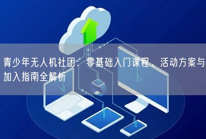 青少年无人机社团:零基础入门课程、活动方案与加入指南全解析 青少年无人机社团:零基础入门课程、活动方案与加入指南全解析