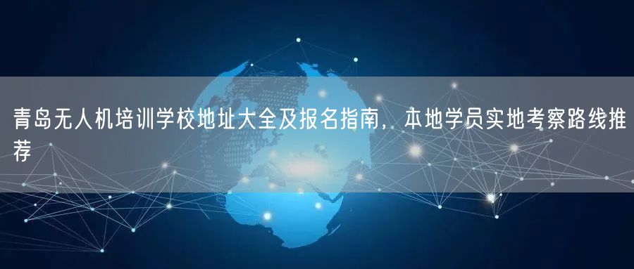 青岛无人机培训学校地址大全及报名指南,本地学员实地考察路线推荐 青岛无人机培训学校地址大全及报名指南,本地学员实地考察路线推荐