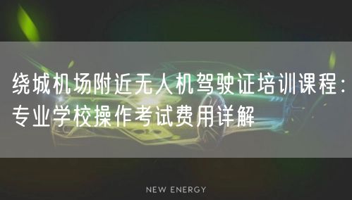 绕城机场附近无人机驾驶证培训课程:专业学校操作考试费用详解 绕城机场附近无人机驾驶证培训课程:专业学校操作考试费用详解