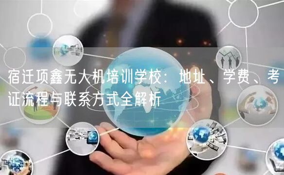 宿迁项鑫无人机培训学校:地址、学费、考证流程与联系方式全解析 宿迁项鑫无人机培训学校:地址、学费、考证流程与联系方式全解析