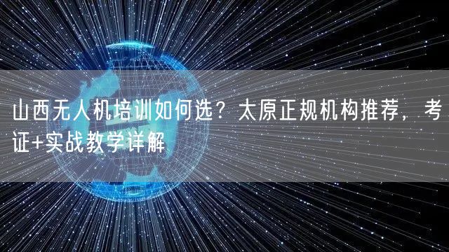 山西无人机培训如何选?太原正规机构推荐,考证+实战教学详解 山西无人机培训如何选?太原正规机构推荐,考证+实战教学详解