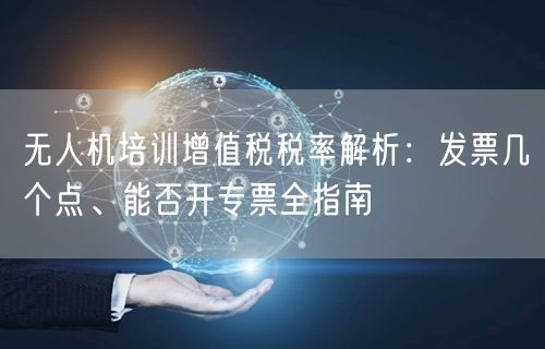无人机培训增值税税率解析:发票几个点、能否开专票全指南 无人机培训增值税税率解析:发票几个点、能否开专票全指南