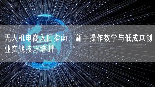无人机电商入门指南:新手操作教学与低成本创业实战技巧培训 无人机电商入门指南:新手操作教学与低成本创业实战技巧培训
