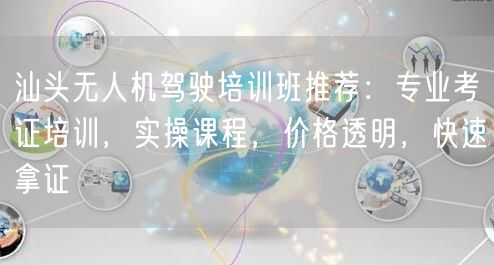 汕头无人机驾驶培训班推荐：专业考证培训，实操课程，价格透明，快速拿证