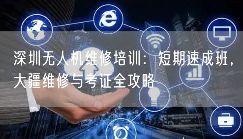 深圳无人机维修培训:短期速成班,大疆维修与考证全攻略 深圳无人机维修培训:短期速成班,大疆维修与考证全攻略