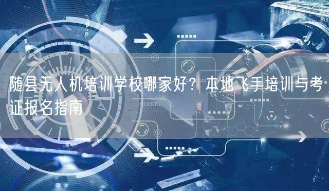 随县无人机培训学校哪家好?本地飞手培训与考证报名指南 随县无人机培训学校哪家好?本地飞手培训与考证报名指南