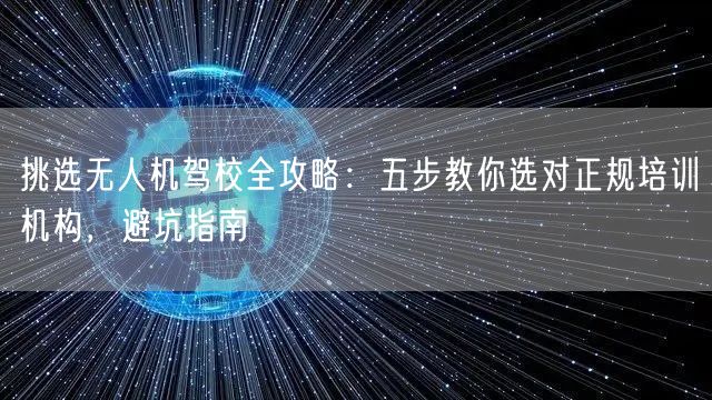 挑选无人机驾校全攻略:五步教你选对正规培训机构,避坑指南 挑选无人机驾校全攻略:五步教你选对正规培训机构,避坑指南