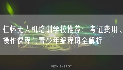 仁怀无人机培训学校推荐:考证费用、操作课程与青少年编程班全解析 仁怀无人机培训学校推荐:考证费用、操作课程与青少年编程班全解析