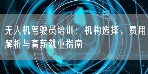 无人机驾驶员培训:机构选择、费用解析与高薪就业指南 无人机驾驶员培训:机构选择、费用解析与高薪就业指南