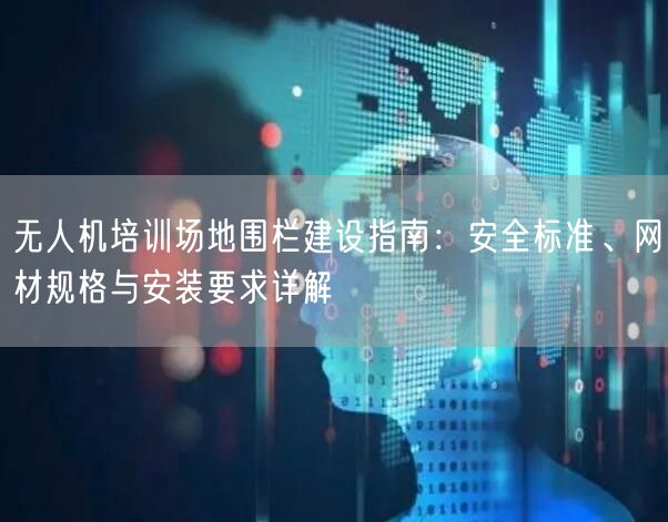 无人机培训场地围栏建设指南:安全标准、网材规格与安装要求详解 无人机培训场地围栏建设指南:安全标准、网材规格与安装要求详解
