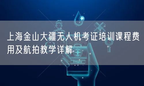 上海金山大疆无人机考证培训课程费用及航拍教学详解 上海金山大疆无人机考证培训课程费用及航拍教学详解