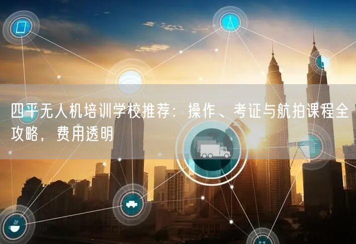 四平无人机培训学校推荐:操作、考证与航拍课程全攻略,费用透明 四平无人机培训学校推荐:操作、考证与航拍课程全攻略,费用透明