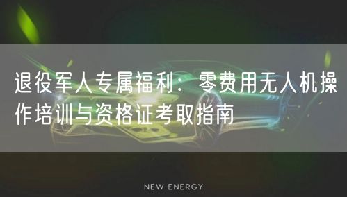 退役军人专属福利:零费用无人机操作培训与资格证考取指南 退役军人专属福利:零费用无人机操作培训与资格证考取指南