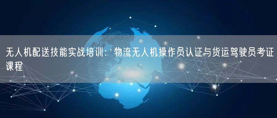 无人机配送技能实战培训:物流无人机操作员认证与货运驾驶员考证课程 无人机配送技能实战培训:物流无人机操作员认证与货运驾驶员考证课程