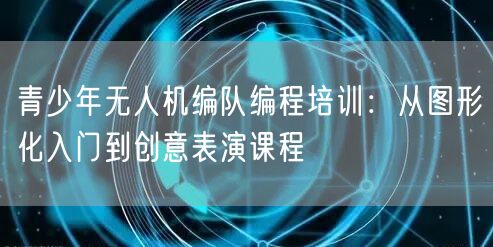 青少年无人机编队编程培训：从图形化入门到创意表演课程