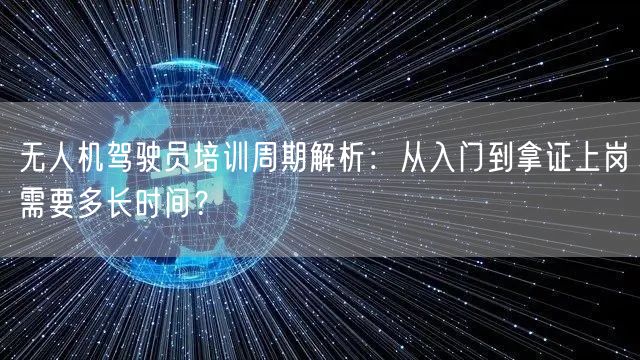 无人机驾驶员培训周期解析：从入门到拿证上岗需要多长时间？