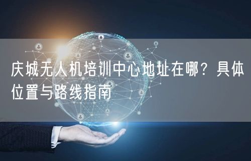庆城无人机培训中心地址在哪?具体位置与路线指南 庆城无人机培训中心地址在哪?具体位置与路线指南