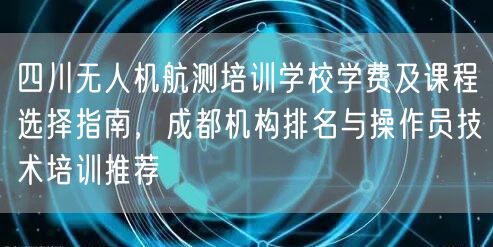 四川无人机航测培训学校学费及课程选择指南，成都机构排名与操作员技术培训推荐