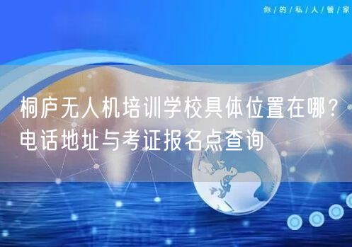 桐庐无人机培训学校具体位置在哪?电话地址与考证报名点查询 桐庐无人机培训学校具体位置在哪?电话地址与考证报名点查询
