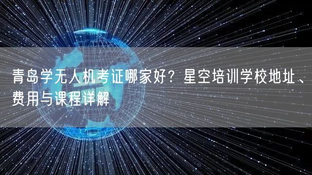 青岛学无人机考证哪家好？星空培训学校地址、费用与课程详解