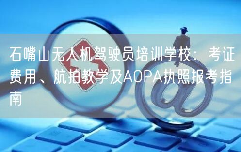 石嘴山无人机驾驶员培训学校:考证费用、航拍教学及AOPA执照报考指南 石嘴山无人机驾驶员培训学校:考证费用、航拍教学及AOPA执照报考指南