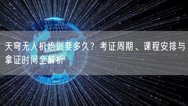 天穹无人机培训要多久?考证周期、课程安排与拿证时间全解析 天穹无人机培训要多久?考证周期、课程安排与拿证时间全解析
