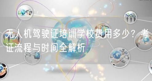 无人机驾驶证培训学校费用多少？考证流程与时间全解析