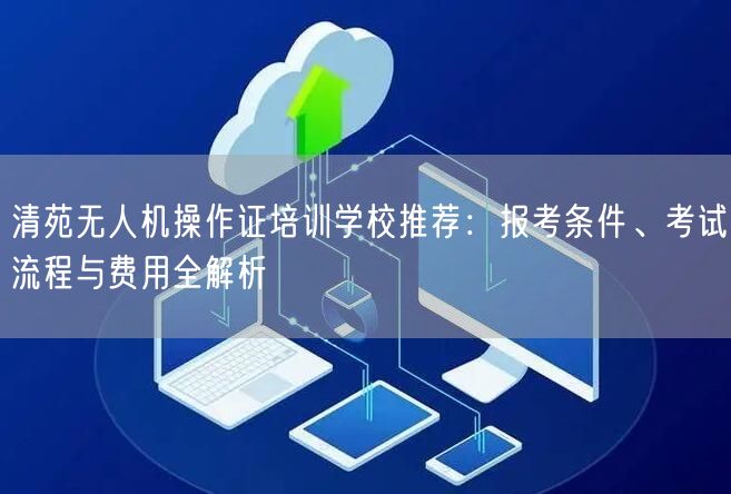 清苑无人机操作证培训学校推荐:报考条件、考试流程与费用全解析 清苑无人机操作证培训学校推荐:报考条件、考试流程与费用全解析