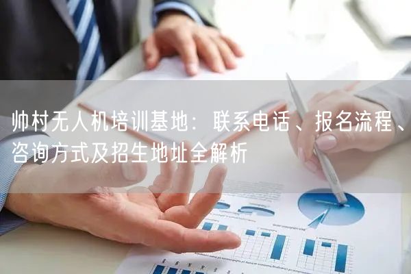 帅村无人机培训基地:联系电话、报名流程、咨询方式及招生地址全解析 帅村无人机培训基地:联系电话、报名流程、咨询方式及招生地址全解析