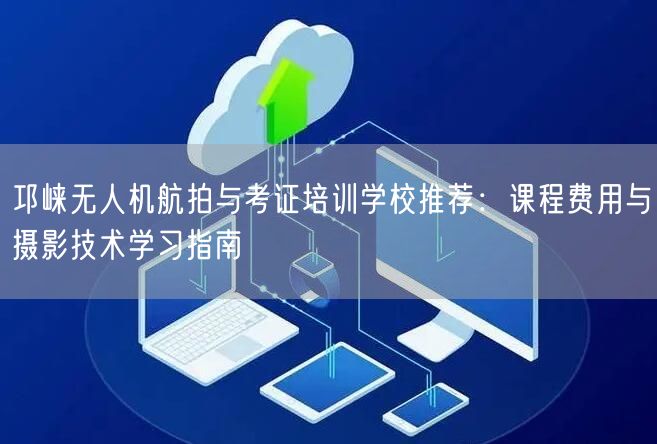 邛崃无人机航拍与考证培训学校推荐:课程费用与摄影技术学习指南 邛崃无人机航拍与考证培训学校推荐:课程费用与摄影技术学习指南