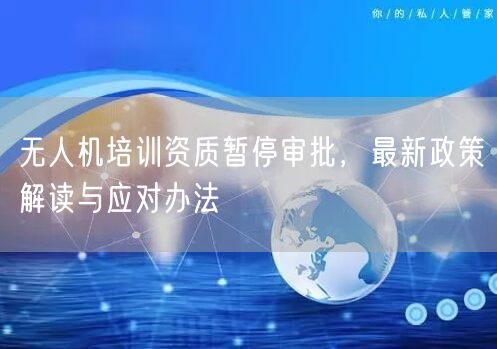 无人机培训资质暂停审批,最新政策解读与应对办法 无人机培训资质暂停审批,最新政策解读与应对办法
