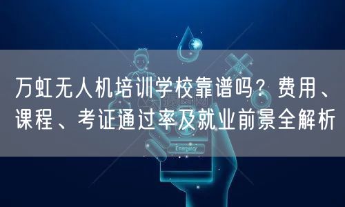 万虹无人机培训学校靠谱吗？费用、课程、考证通过率及就业前景全解析