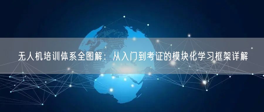 无人机培训体系全图解:从入门到考证的模块化学习框架详解 无人机培训体系全图解:从入门到考证的模块化学习框架详解