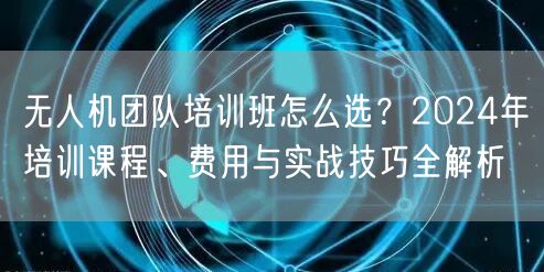 无人机团队培训班怎么选?2024年培训课程、费用与实战技巧全解析 无人机团队培训班怎么选?2024年培训课程、费用与实战技巧全解析