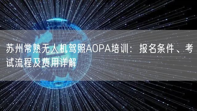 苏州常熟无人机驾照AOPA培训：报名条件、考试流程及费用详解