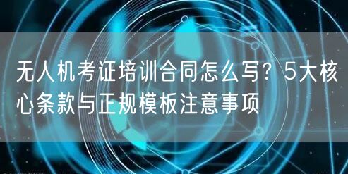无人机考证培训合同怎么写?5大核心条款与正规模板注意事项 无人机考证培训合同怎么写?5大核心条款与正规模板注意事项