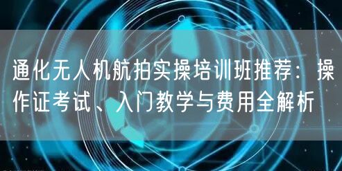 通化无人机航拍实操培训班推荐:操作证考试、入门教学与费用全解析 通化无人机航拍实操培训班推荐:操作证考试、入门教学与费用全解析
