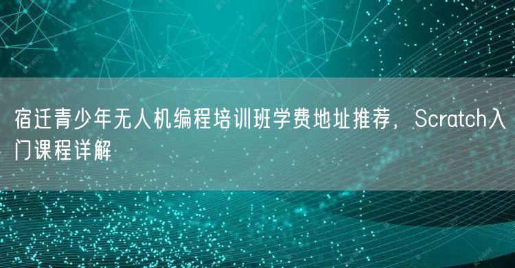 宿迁青少年无人机编程培训班学费地址推荐，Scratch入门课程详解
