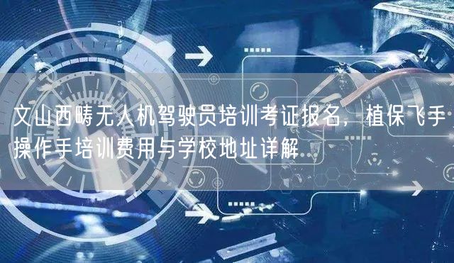 文山西畴无人机驾驶员培训考证报名,植保飞手操作手培训费用与学校地址详解 文山西畴无人机驾驶员培训考证报名,植保飞手操作手培训费用与学校地址详解