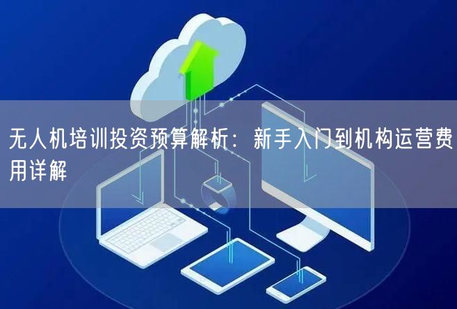 无人机培训投资预算解析:新手入门到机构运营费用详解 无人机培训投资预算解析:新手入门到机构运营费用详解