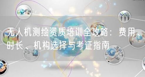 无人机测绘资质培训全攻略:费用、时长、机构选择与考证指南 无人机测绘资质培训全攻略:费用、时长、机构选择与考证指南