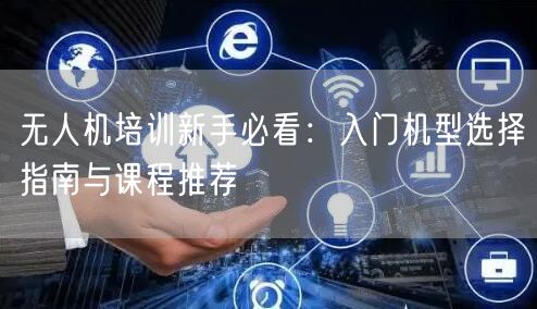 无人机培训新手必看：入门机型选择指南与课程推荐