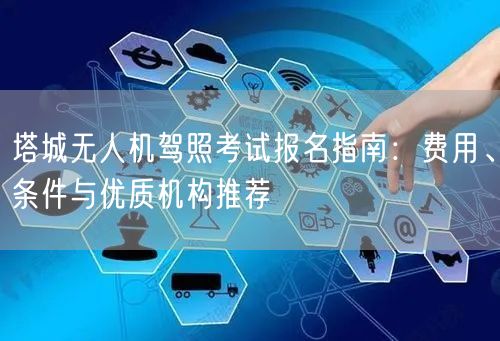 塔城无人机驾照考试报名指南:费用、条件与优质机构推荐 塔城无人机驾照考试报名指南:费用、条件与优质机构推荐