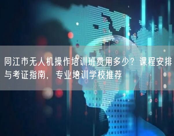 同江市无人机操作培训班费用多少?课程安排与考证指南,专业培训学校推荐 同江市无人机操作培训班费用多少?课程安排与考证指南,专业培训学校推荐