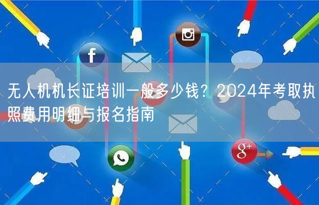 无人机机长证培训一般多少钱？2024年考取执照费用明细与报名指南