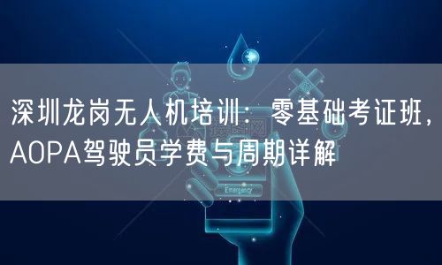 深圳龙岗无人机培训:零基础考证班,AOPA驾驶员学费与周期详解 深圳龙岗无人机培训:零基础考证班,AOPA驾驶员学费与周期详解